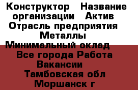 Конструктор › Название организации ­ Актив › Отрасль предприятия ­ Металлы › Минимальный оклад ­ 1 - Все города Работа » Вакансии   . Тамбовская обл.,Моршанск г.